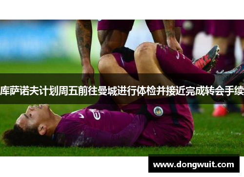 库萨诺夫计划周五前往曼城进行体检并接近完成转会手续