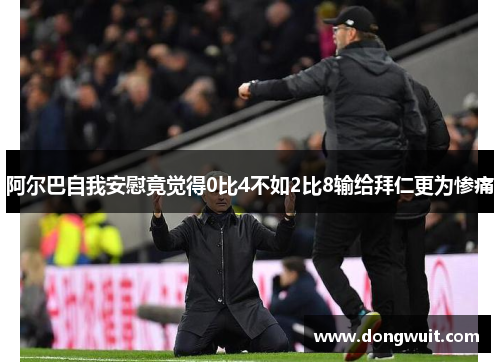 阿尔巴自我安慰竟觉得0比4不如2比8输给拜仁更为惨痛