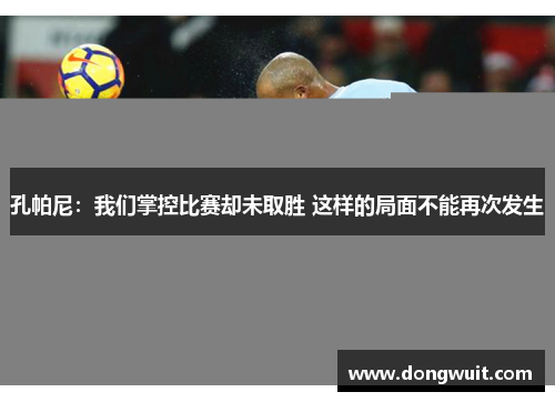 孔帕尼：我们掌控比赛却未取胜 这样的局面不能再次发生