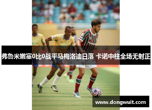 弗鲁米嫩塞0比0战平马梅洛迪日落 卡诺中柱全场无射正