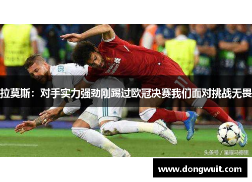 拉莫斯：对手实力强劲刚踢过欧冠决赛我们面对挑战无畏