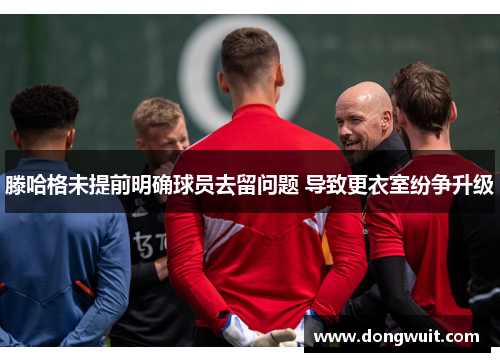 滕哈格未提前明确球员去留问题 导致更衣室纷争升级