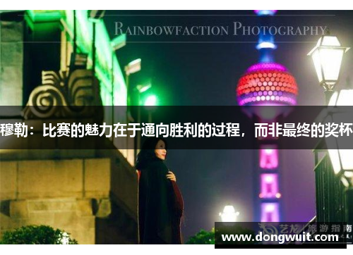 穆勒：比赛的魅力在于通向胜利的过程，而非最终的奖杯