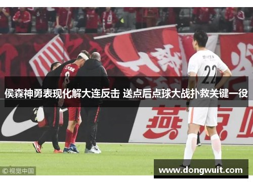 侯森神勇表现化解大连反击 送点后点球大战扑救关键一役