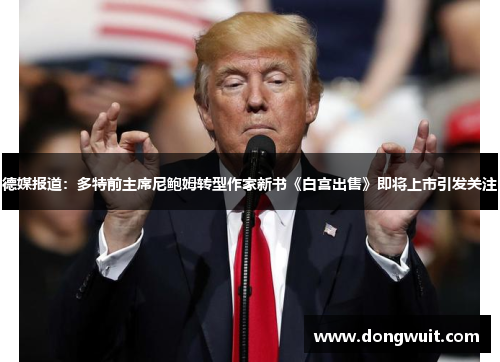 德媒报道:多特前主席尼鲍姆转型作家新书《白宫出售》即将上市引发关注
