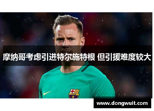 摩纳哥考虑引进特尔施特根 但引援难度较大